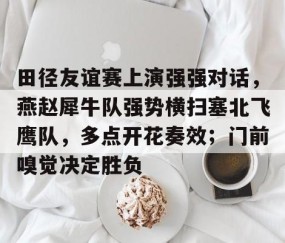 关于田径友谊赛上演强强对话，燕赵犀牛队强势横扫塞北飞鹰队，多点开花奏效；门前嗅觉决定胜负的信息-九游娱乐app口碑好