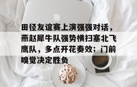 关于田径友谊赛上演强强对话，燕赵犀牛队强势横扫塞北飞鹰队，多点开花奏效；门前嗅觉决定胜负的信息-九游娱乐app口碑好